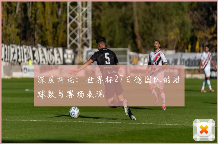 深度评论：世界杯27日德国队的进球数与赛场表现