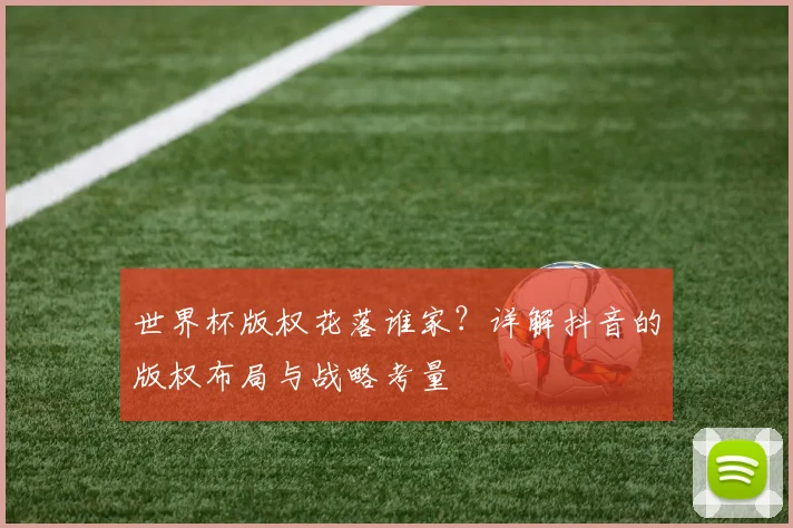 世界杯版权花落谁家？详解抖音的版权布局与战略考量