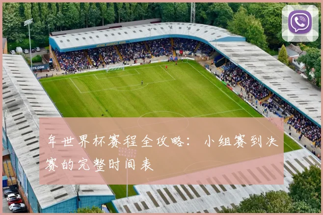 年世界杯赛程全攻略：小组赛到决赛的完整时间表