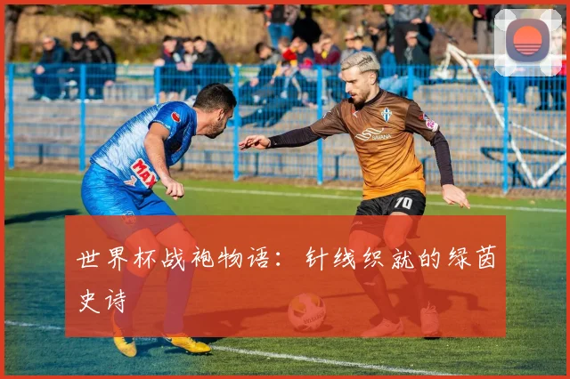 世界杯战袍物语：针线织就的绿茵史诗