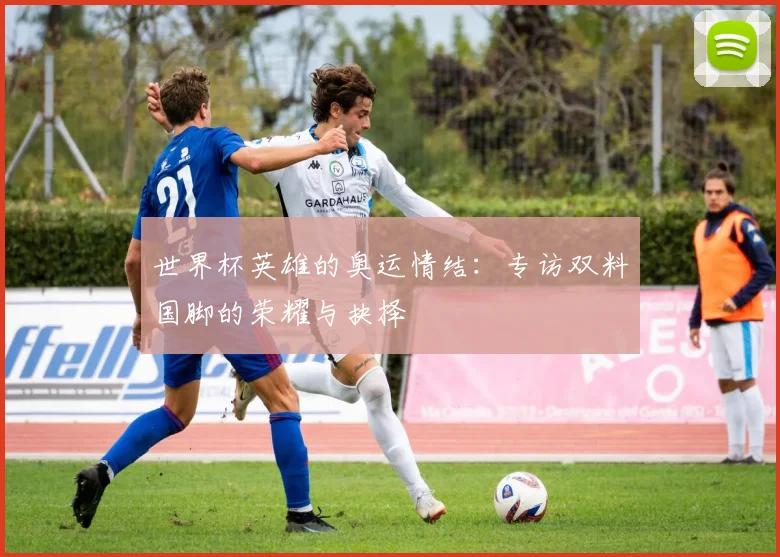 世界杯英雄的奥运情结：专访双料国脚的荣耀与抉择