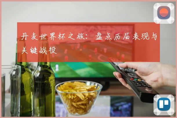 丹麦世界杯之旅：盘点历届表现与关键战役