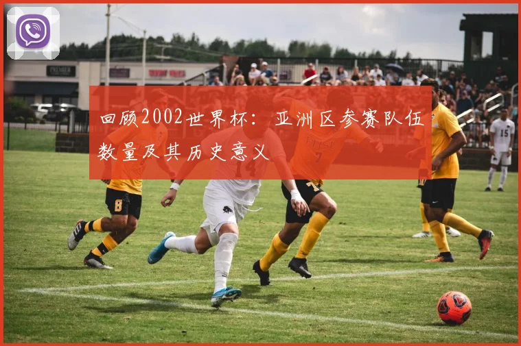 回顾2002世界杯：亚洲区参赛队伍数量及其历史意义