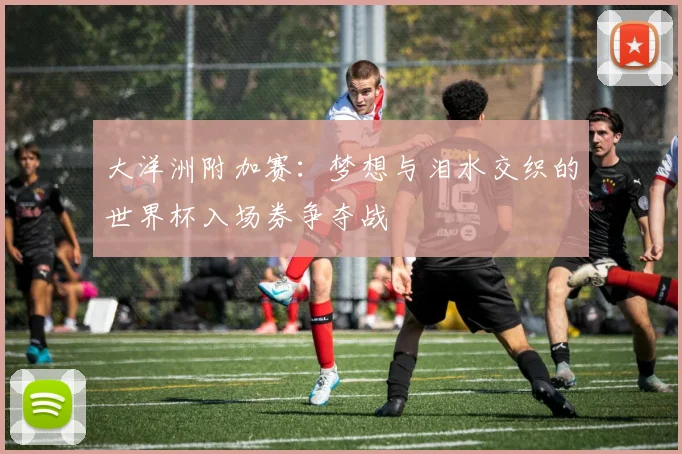 大洋洲附加赛：梦想与泪水交织的世界杯入场券争夺战