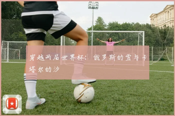 穿越两届世界杯：俄罗斯的雪与卡塔尔的沙