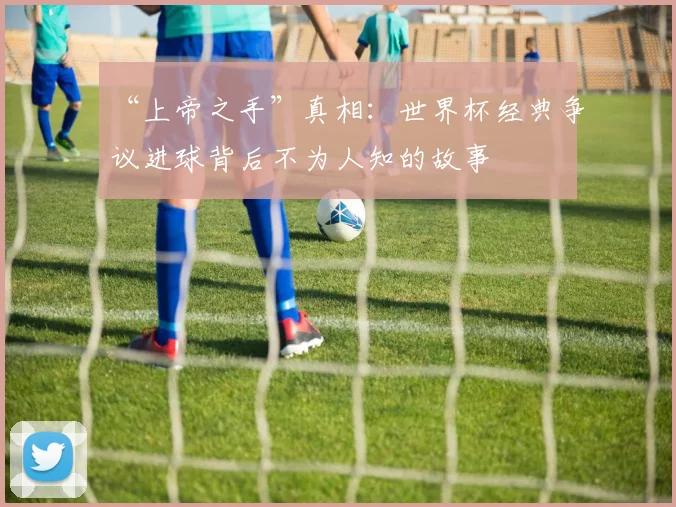 “上帝之手”真相：世界杯经典争议进球背后不为人知的故事