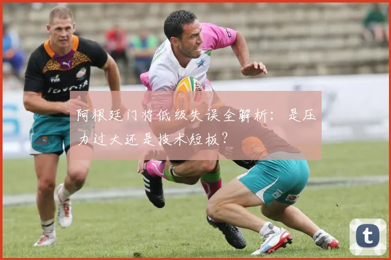 阿根廷门将低级失误全解析：是压力过大还是技术短板？