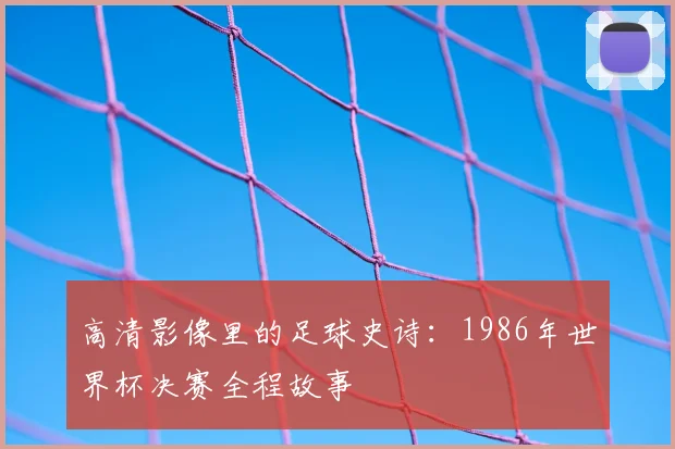 高清影像里的足球史诗：1986年世界杯决赛全程故事