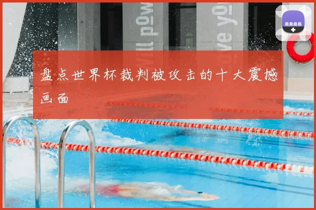 盘点世界杯裁判被攻击的十大震撼画面