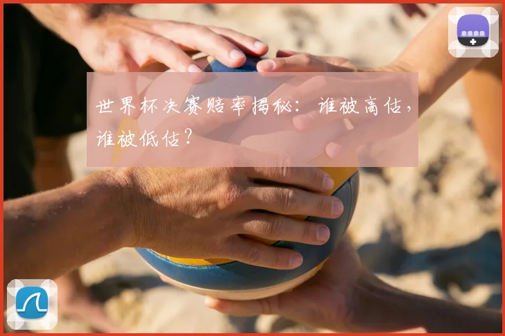世界杯决赛赔率揭秘:谁被高估,谁被低估?
