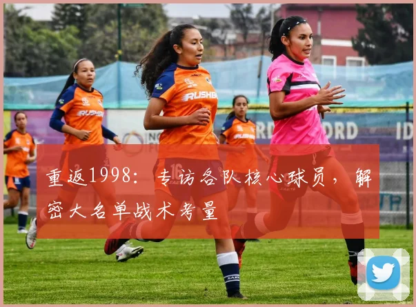重返1998：专访各队核心球员，解密大名单战术考量