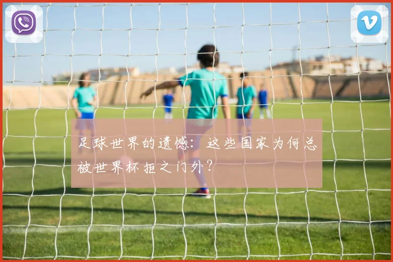 足球世界的遗憾:这些国家为何总被世界杯拒之门外?