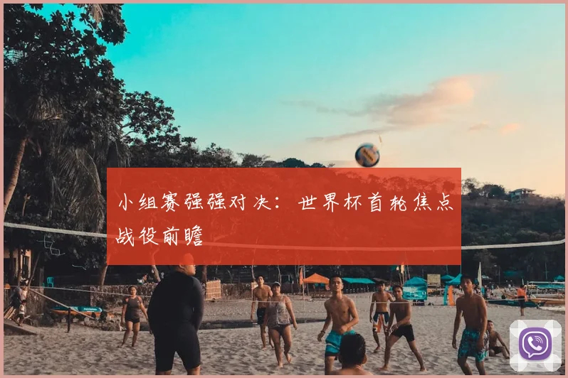 小组赛强强对决：世界杯首轮焦点战役前瞻