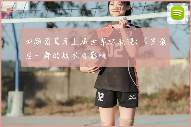 回顾葡萄牙上届世界杯表现:C罗最后一舞的战术与影响