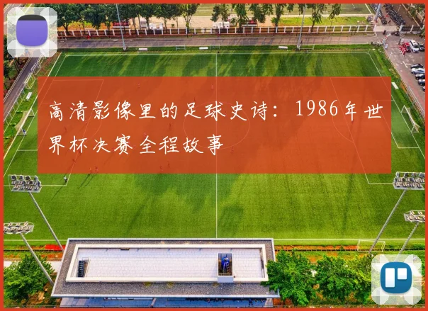 高清影像里的足球史诗：1986年世界杯决赛全程故事