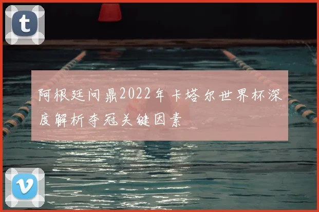 阿根廷问鼎2022年卡塔尔世界杯深度解析夺冠关键因素