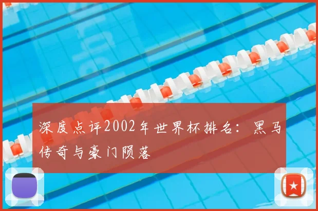 深度点评2002年世界杯排名：黑马传奇与豪门陨落