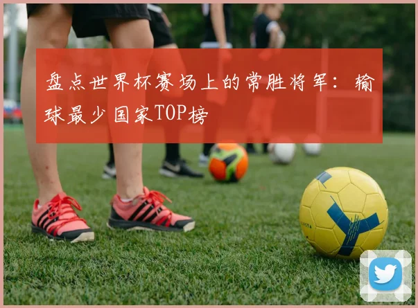 盘点世界杯赛场上的常胜将军：输球最少国家TOP榜