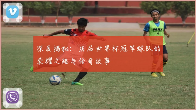 深度揭秘：历届世界杯冠军球队的荣耀之路与传奇故事