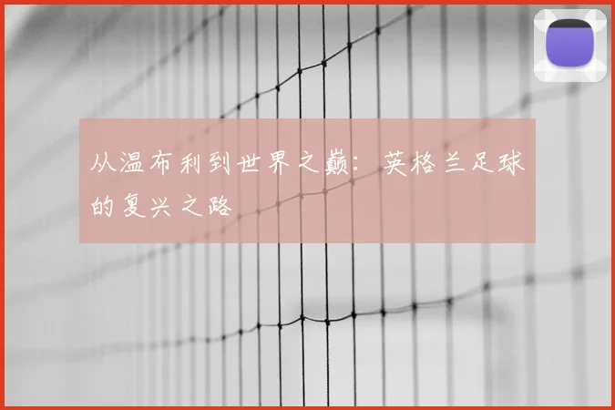 从温布利到世界之巅:英格兰足球的复兴之路