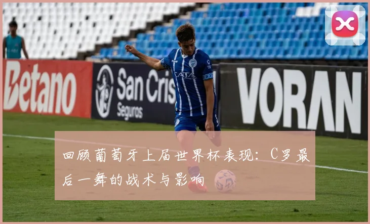 回顾葡萄牙上届世界杯表现:C罗最后一舞的战术与影响