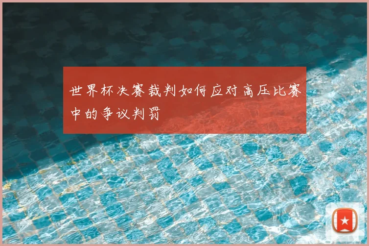 世界杯决赛裁判如何应对高压比赛中的争议判罚