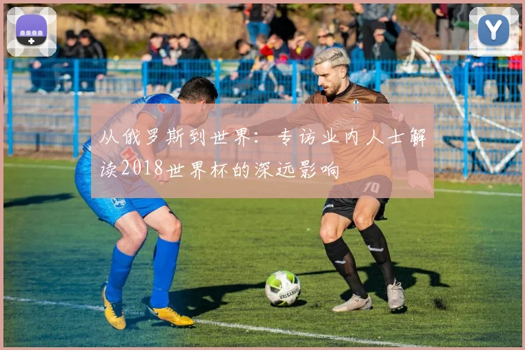 从俄罗斯到世界：专访业内人士解读2018世界杯的深远影响
