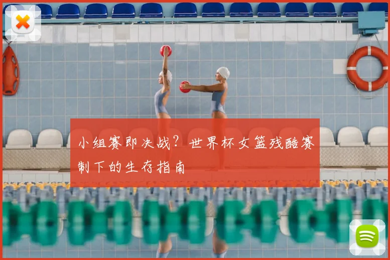 小组赛即决战？世界杯女篮残酷赛制下的生存指南