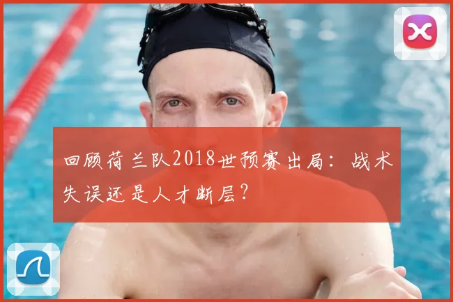 回顾荷兰队2018世预赛出局:战术失误还是人才断层?