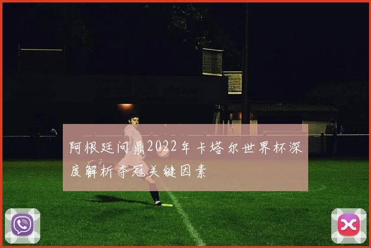 阿根廷问鼎2022年卡塔尔世界杯深度解析夺冠关键因素
