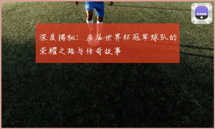 深度揭秘：历届世界杯冠军球队的荣耀之路与传奇故事
