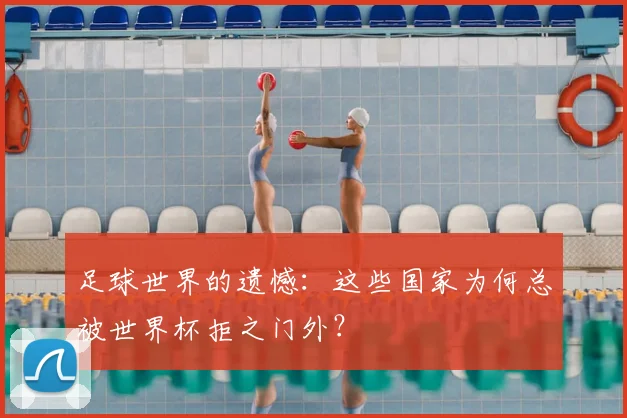足球世界的遗憾:这些国家为何总被世界杯拒之门外?