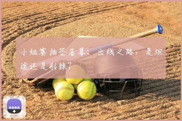 小组赛抽签落幕：出线之路，是坦途还是荆棘？