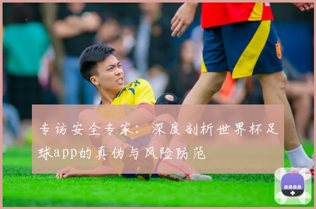 专访安全专家:深度剖析世界杯足球app的真伪与风险防范