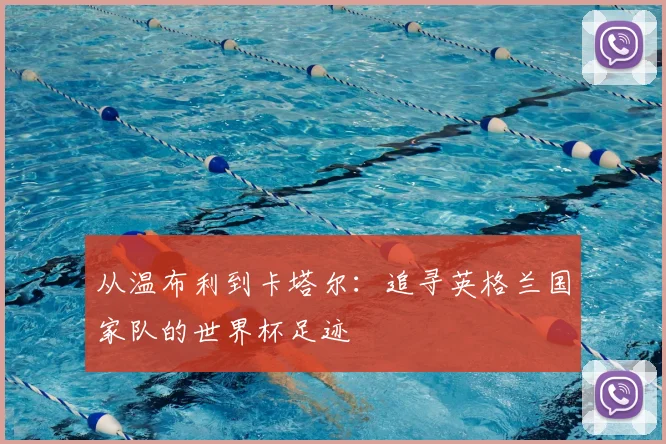 从温布利到卡塔尔:追寻英格兰国家队的世界杯足迹