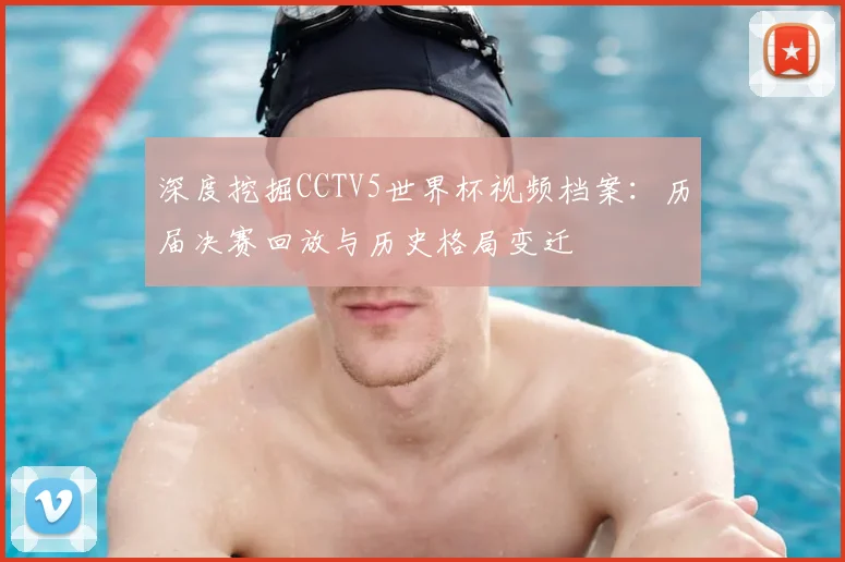 深度挖掘CCTV5世界杯视频档案：历届决赛回放与历史格局变迁