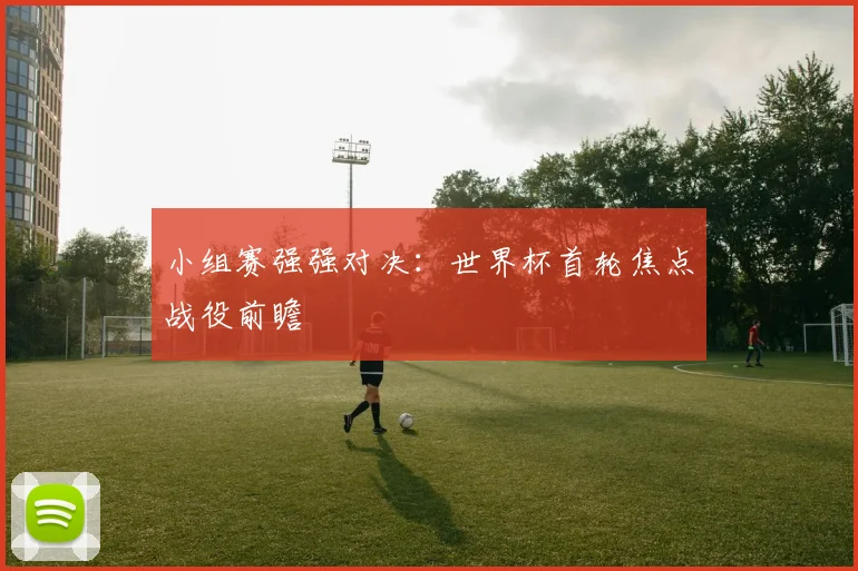 小组赛强强对决：世界杯首轮焦点战役前瞻