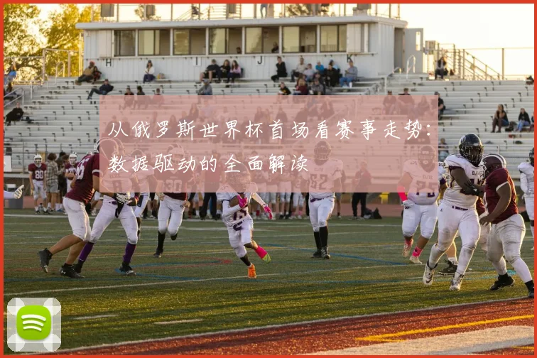 从俄罗斯世界杯首场看赛事走势：数据驱动的全面解读