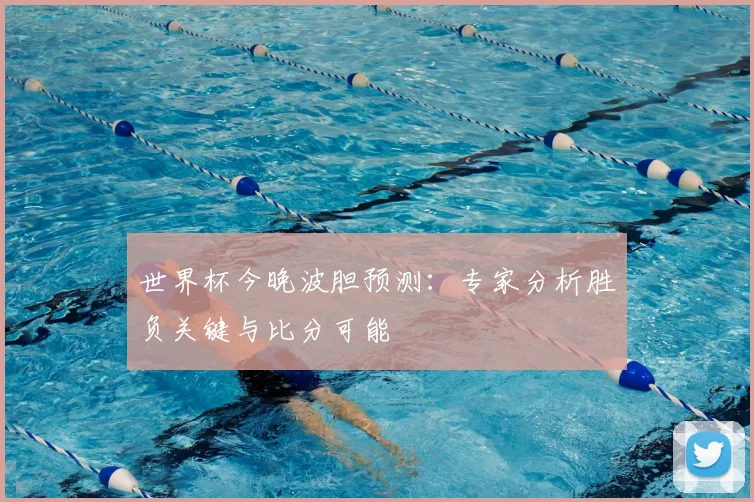 世界杯今晚波胆预测:专家分析胜负关键与比分可能