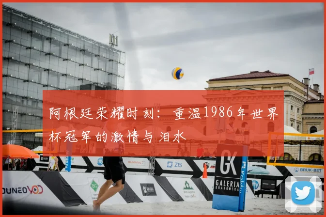阿根廷荣耀时刻：重温1986年世界杯冠军的激情与泪水