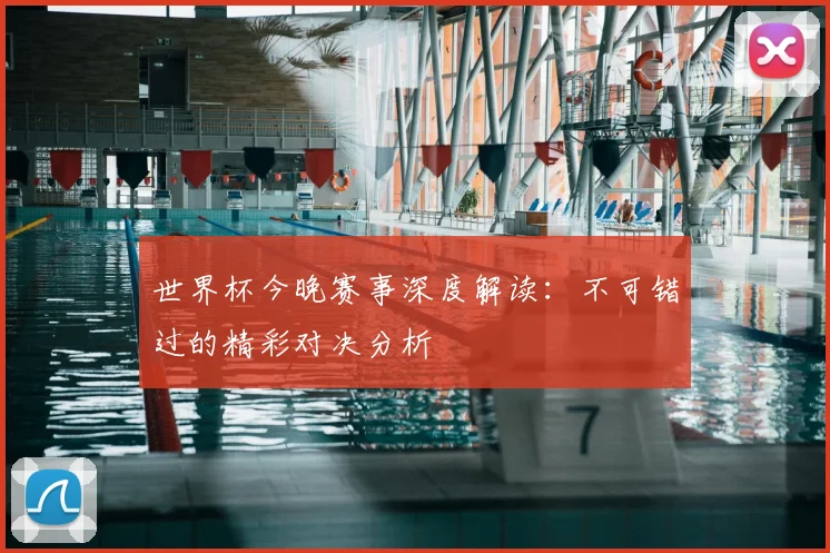 世界杯今晚赛事深度解读:不可错过的精彩对决分析