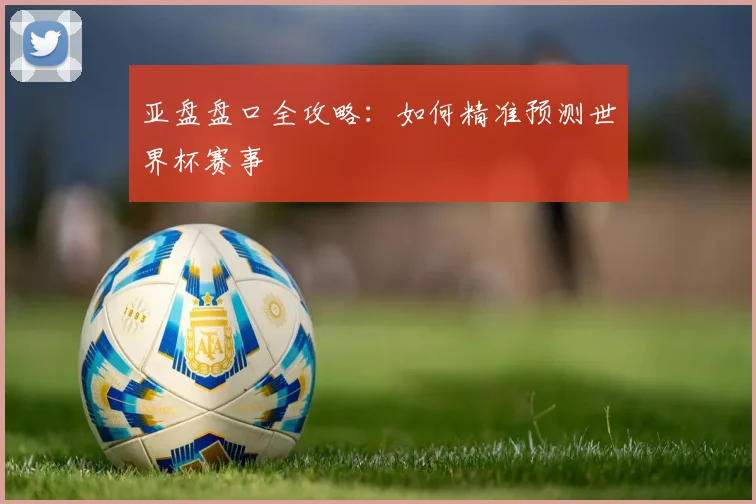 亚盘盘口全攻略:如何精准预测世界杯赛事