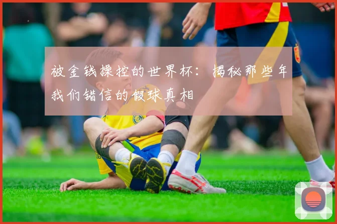 被金钱操控的世界杯:揭秘那些年我们错信的假球真相