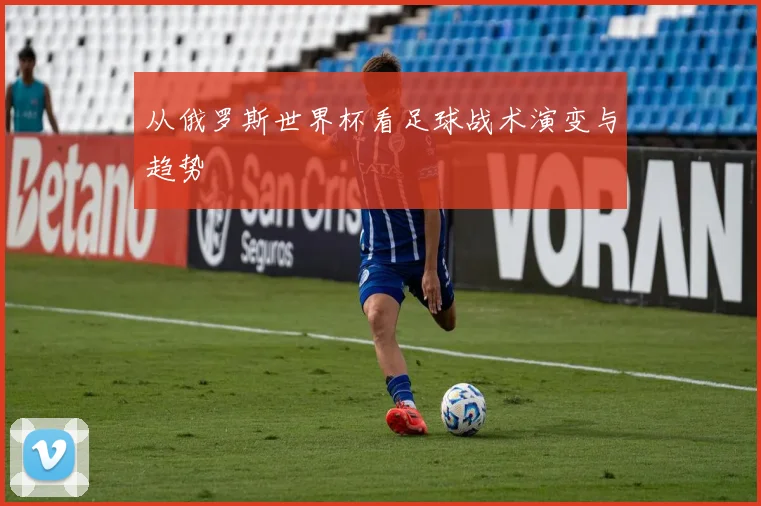 从俄罗斯世界杯看足球战术演变与趋势