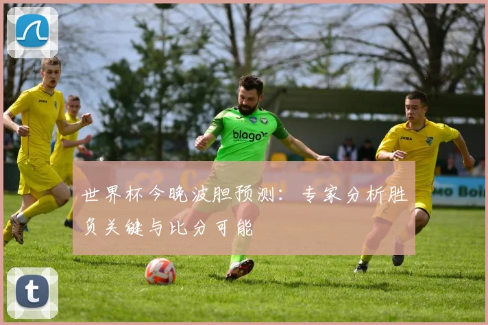世界杯今晚波胆预测：专家分析胜负关键与比分可能