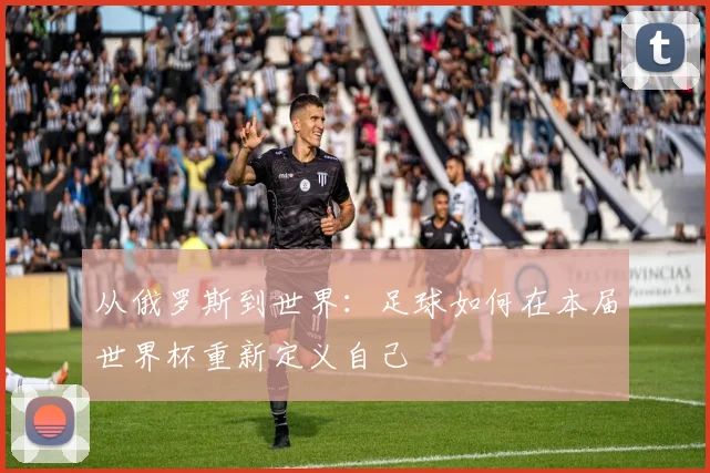从俄罗斯到世界：足球如何在本届世界杯重新定义自己