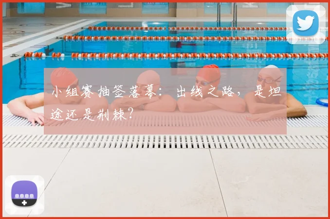 小组赛抽签落幕：出线之路，是坦途还是荆棘？