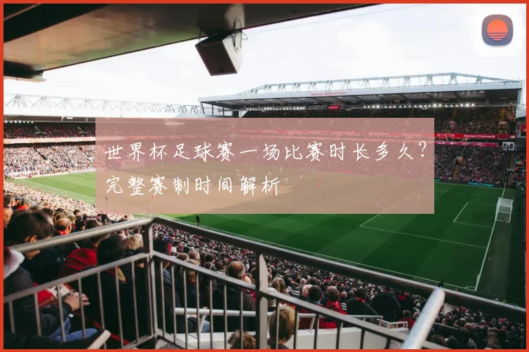 世界杯足球赛一场比赛时长多久?完整赛制时间解析