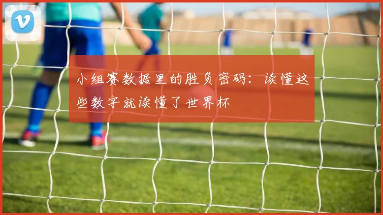 小组赛数据里的胜负密码：读懂这些数字就读懂了世界杯