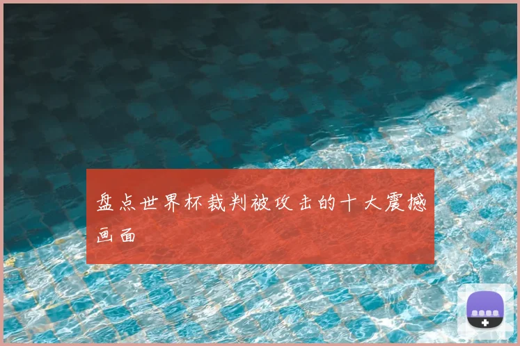 盘点世界杯裁判被攻击的十大震撼画面